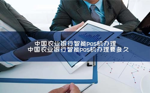 中国农业银行智能POS机申请（中国农业银行智能POS机申请要多久）