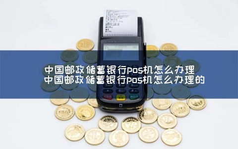 中国邮政储蓄银行POS机怎么申请（中国邮政储蓄银行POS机怎么申请的）