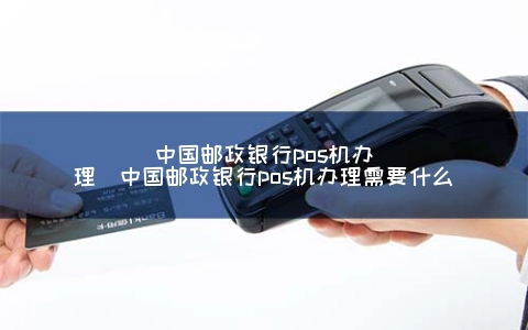 中国邮政银行POS机申请（中国邮政银行POS机申请需要什么）