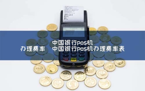 中国银行POS机申请费率（中国银行POS机申请费率表）