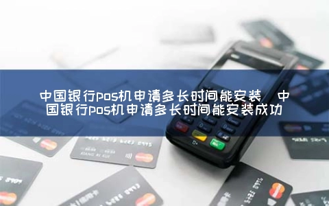 中国银行POS机申请多长时间能安装（中国银行POS机申请多长时间能安装成功）