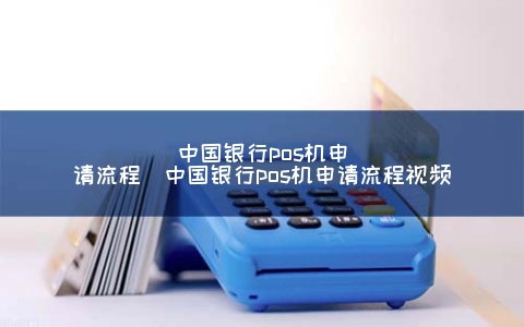 中国银行POS机申请步骤（中国银行POS机申请步骤视频）
