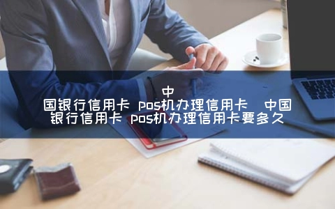 中国银行信用卡 POS机申请信用卡（中国银行信用卡 POS机申请信用卡要多久）