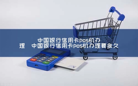 中国银行信用卡POS机申请（中国银行信用卡POS机申请要多久）