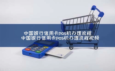 中国银行信用卡POS机申请步骤（中国银行信用卡POS机申请步骤视频）