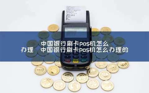 中国银行刷卡POS机怎么申请（中国银行刷卡POS机怎么申请的）