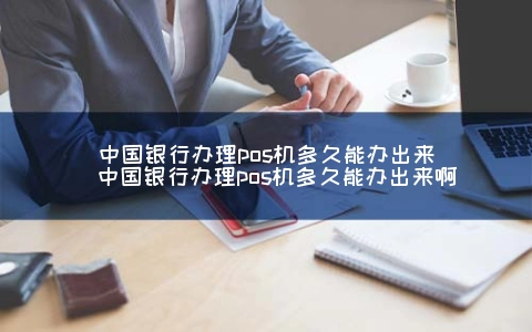 中国银行申请POS机多久能办出来（中国银行申请POS机多久能办出来啊）
