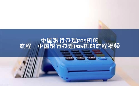 中国银行申请POS机的步骤（中国银行申请POS机的步骤视频）