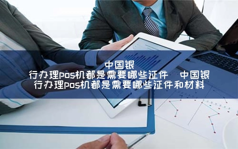 中国银行申请POS机都是需要哪些证件（中国银行申请POS机都是需要哪些证件和材料）