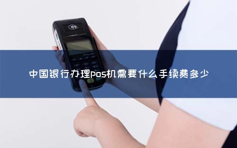 中国银行申请POS机需要什么手续费多少