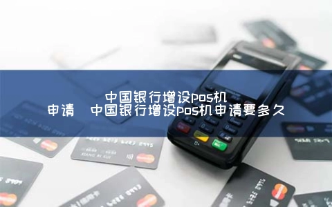 中国银行增设POS机申请（中国银行增设POS机申请要多久）