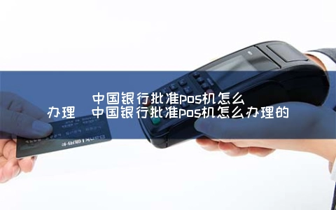 中国银行批准POS机怎么申请（中国银行批准POS机怎么申请的）