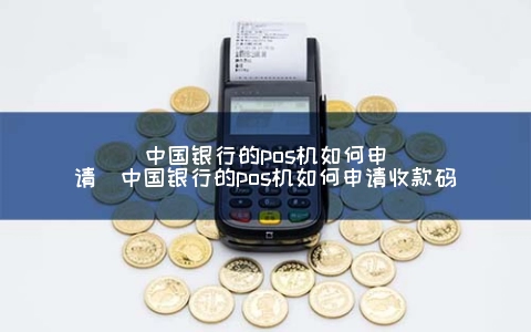 中国银行的POS机怎么申请（中国银行的POS机怎么申请收款码）