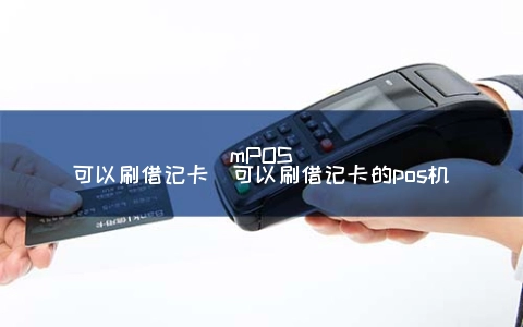 mPOS可以刷借记卡（可以刷借记卡的POS机）