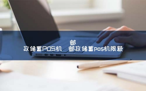 邮政储蓄POS机（邮政储蓄POS机限额）