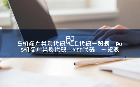 POS机商户类别代码MCC代码一览表（POS机商户类别代码(mcc代码)一览表）