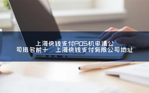上海快钱支付POS机申请公司排名前十（上海快钱支付有限公司地址）