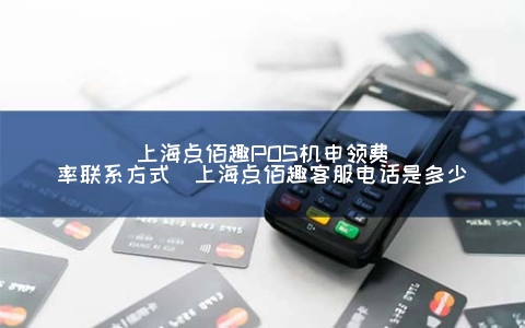 上海点佰趣POS机申领费率联系方式（上海点佰趣客服电话是多少）