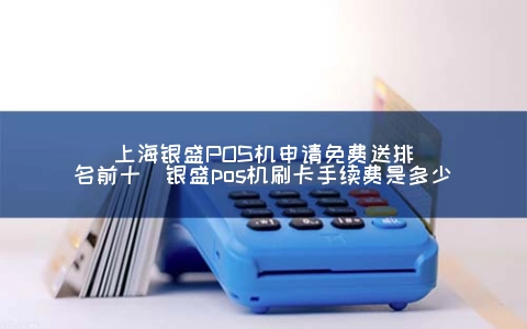 上海银盛POS机申请免费送排名前十（银盛POS机刷卡手续费是多少）