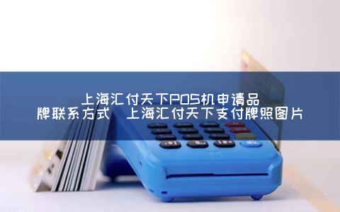 上海汇付天下POS机申请品牌联系方式（上海汇付天下支付牌照图片）