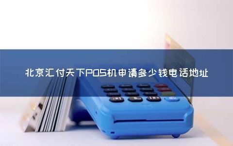 北京汇付天下POS机申请多少钱电话地址