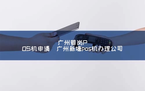 广州萝岗POS机申请（广州新塘POS机申请公司）