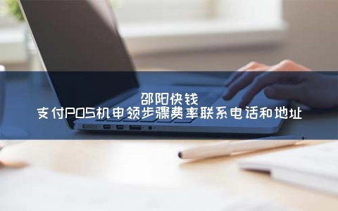 邵阳快钱支付POS机申领步骤费率联系电话和地址