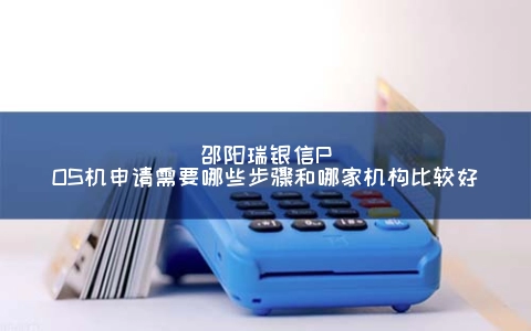 邵阳瑞银信POS机申请需要哪些步骤和哪家机构比较好
