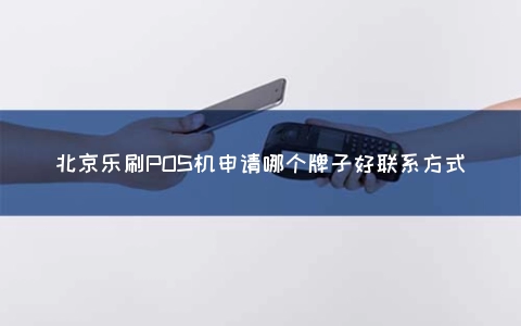 北京乐刷POS机申请哪个牌子好联系方式