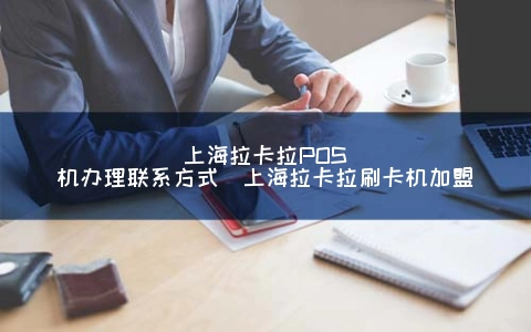上海拉卡拉POS机申请联系方式（上海拉卡拉POS机加盟）