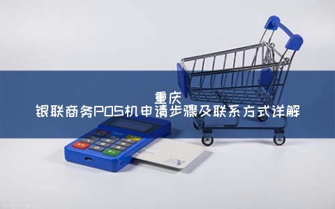 重庆银联商务POS机申请步骤及联系方式详解