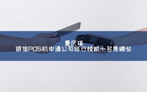 重庆瑞银信POS机申请公司排行榜前十名是哪些