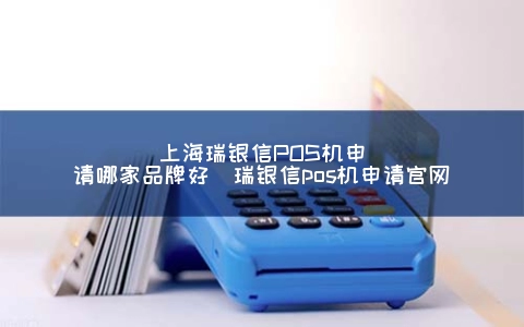上海瑞银信POS机申请哪家品牌好（瑞银信POS机申请官网）