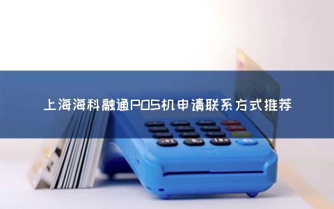 上海海科融通POS机申请联系方式推荐