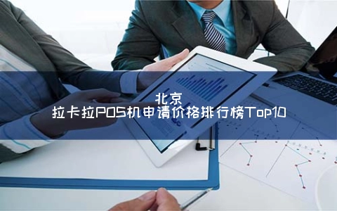 北京拉卡拉POS机申请价格排行榜Top10