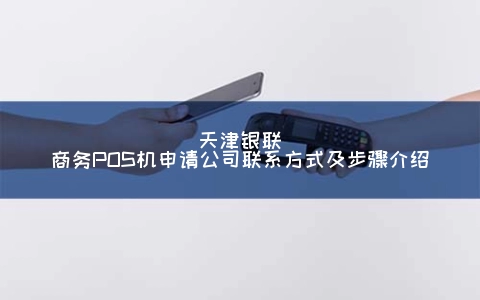 天津银联商务POS机申请公司联系方式及步骤介绍