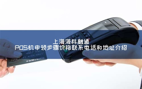 上海海科融通POS机申领步骤价格联系电话和地址介绍