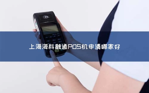 上海海科融通POS机申请哪家好