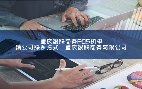 重庆银联商务POS机申请公司联系方式（重庆银联商务有限公司）