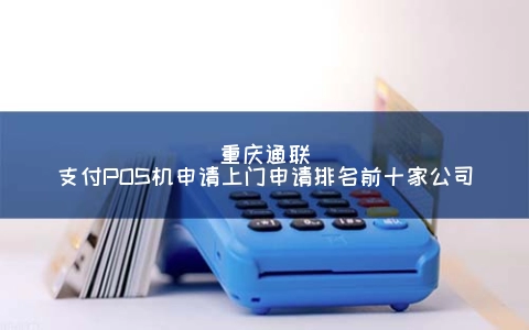 重庆通联支付POS机申请上门申请排名前十家公司