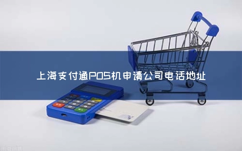 上海支付通POS机申请公司电话地址