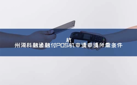 杭州海科融通融付POS机申请申请所需条件
