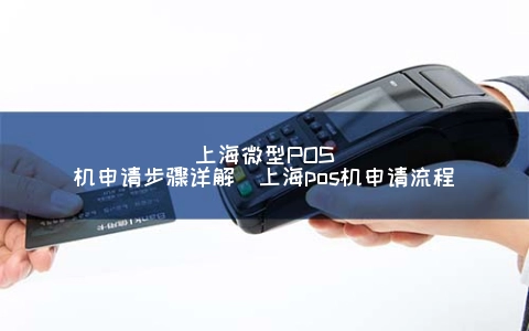 上海微型POS机申请步骤详解（上海pos机申请流程）