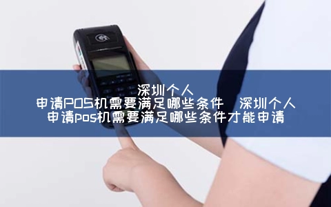 深圳个人申请POS机需要满足哪些条件（深圳个人申请POS机需要满足哪些条件才能申请）