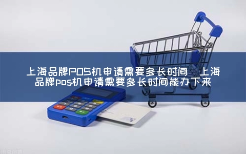 上海品牌POS机申请需要多长时间（上海品牌POS机申请需要多长时间能办下来）