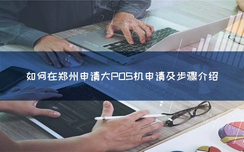 怎么在郑州申请大POS机申请及步骤介绍