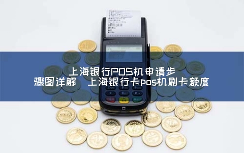 上海银行POS机申请步骤图详解（上海银行卡POS机刷卡额度）