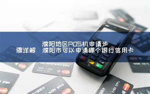 濮阳地区POS机申请步骤详解（濮阳市可以申请哪个银行信用卡）