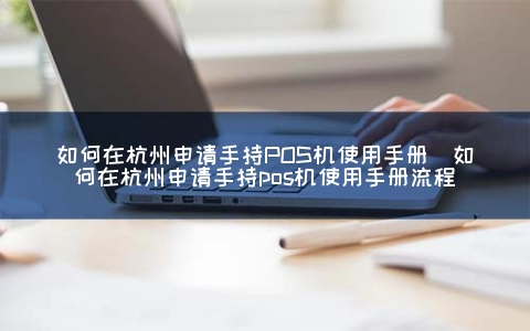 怎么在杭州申请手持POS机使用手册（怎么在杭州申请手持POS机使用手册步骤）