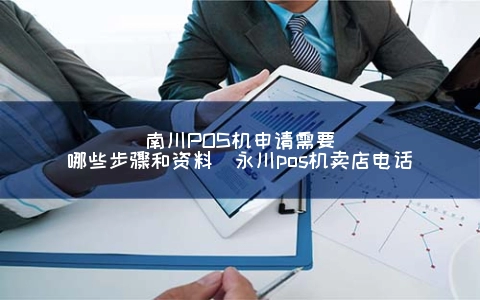 南川POS机申请需要哪些步骤和资料（永川POS机卖店电话）